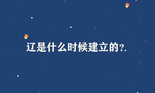 辽是什么时候建立的？