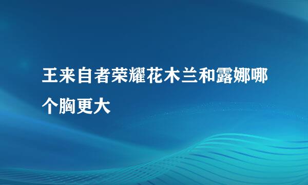 王来自者荣耀花木兰和露娜哪个胸更大