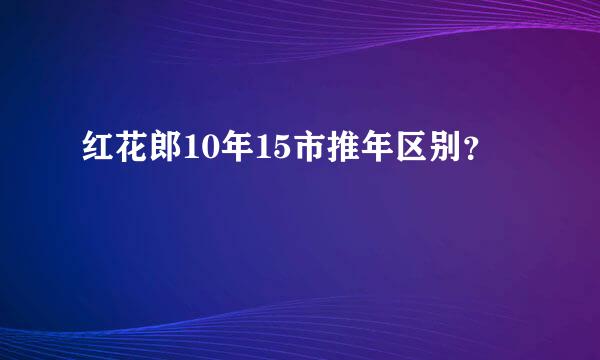 红花郎10年15市推年区别？