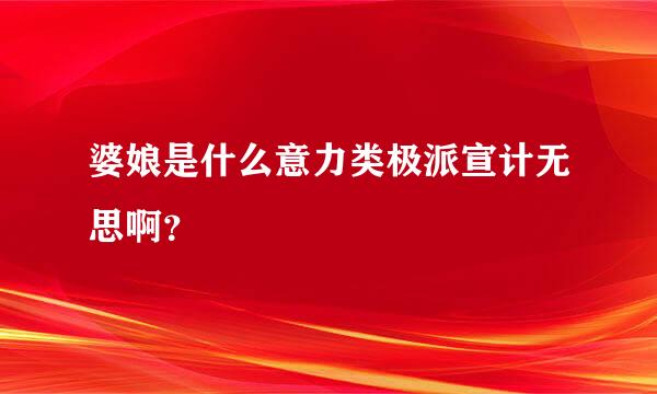 婆娘是什么意力类极派宣计无思啊？