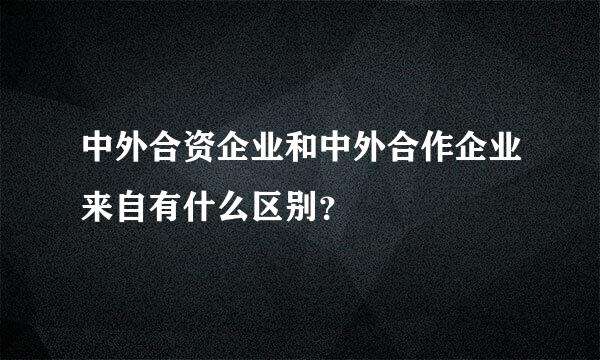 中外合资企业和中外合作企业来自有什么区别？