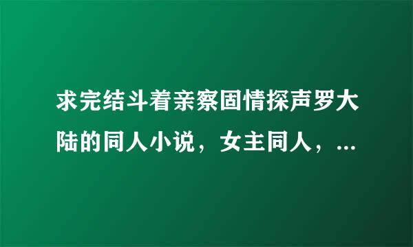 求完结斗着亲察固情探声罗大陆的同人小说，女主同人，一定完结