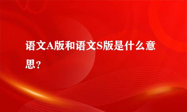 语文A版和语文S版是什么意思？