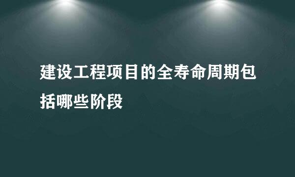 建设工程项目的全寿命周期包括哪些阶段