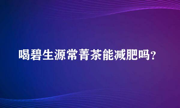 喝碧生源常菁茶能减肥吗？