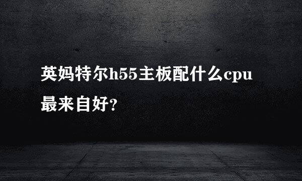 英妈特尔h55主板配什么cpu最来自好？