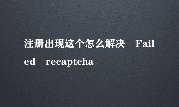 注册出现这个怎么解决 Failed recaptcha