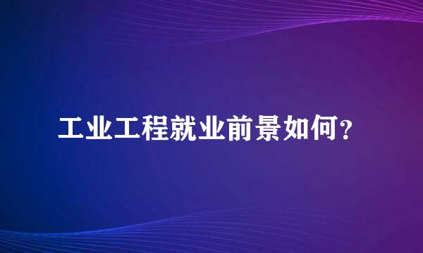 工业工程就业前景如何？