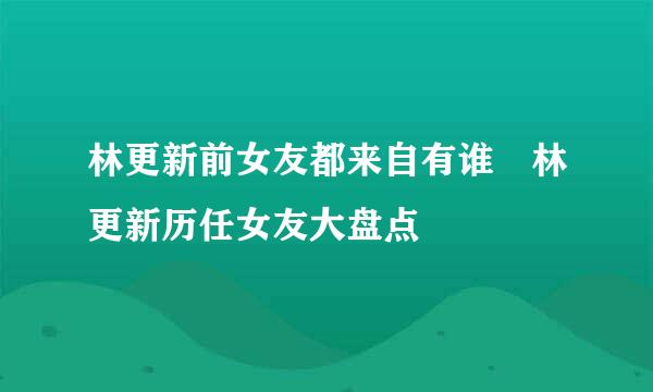 林更新前女友都来自有谁 林更新历任女友大盘点