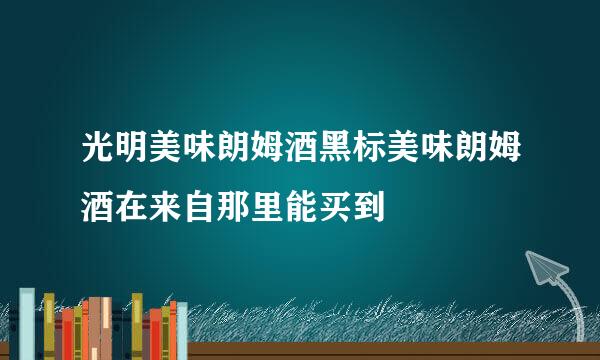 光明美味朗姆酒黑标美味朗姆酒在来自那里能买到