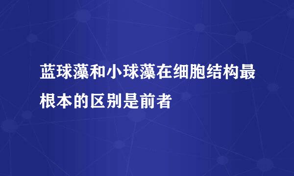 蓝球藻和小球藻在细胞结构最根本的区别是前者