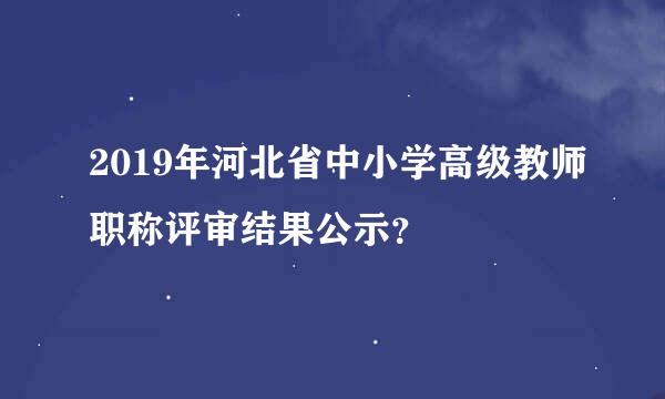 2019年河北省中小学高级教师职称评审结果公示？