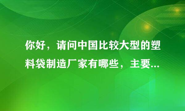 你好，请问中国比较大型的塑料袋制造厂家有哪些，主要集中来自在哪些地区?