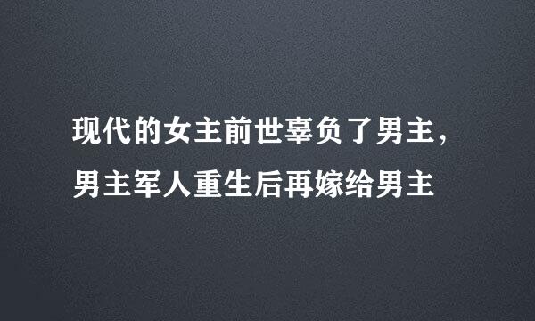 现代的女主前世辜负了男主，男主军人重生后再嫁给男主