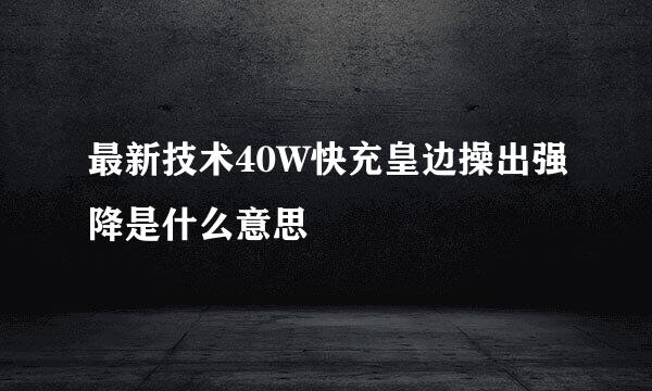 最新技术40W快充皇边操出强降是什么意思