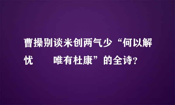 曹操别谈米创两气少“何以解忧  唯有杜康”的全诗？