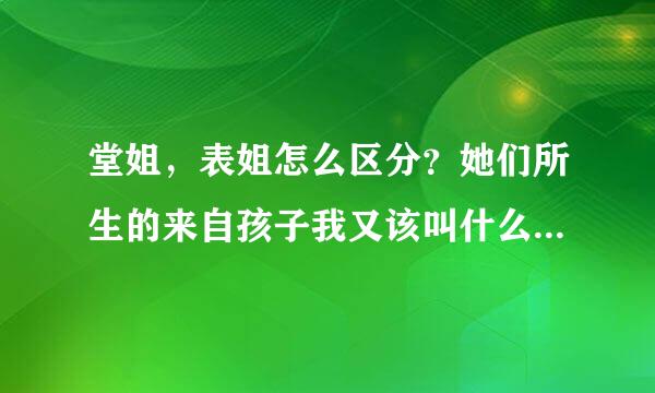 堂姐，表姐怎么区分？她们所生的来自孩子我又该叫什么？我要你肯定的答案！