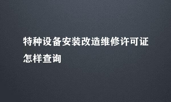 特种设备安装改造维修许可证怎样查询