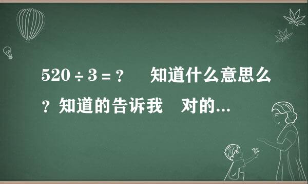 520÷3＝？ 知道什么意思么？知道的告诉我 对的一定采纳！