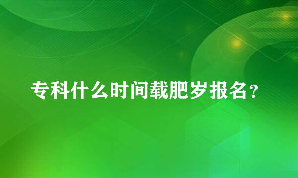 专科什么时间载肥岁报名？