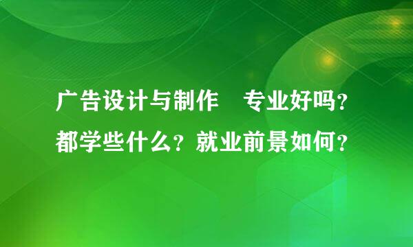 广告设计与制作 专业好吗？都学些什么？就业前景如何？