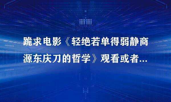 跪求电影《轻绝若单得弱静商源东庆刀的哲学》观看或者下载网址