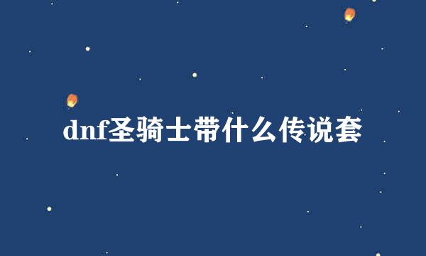 dnf圣骑士带什么传说套