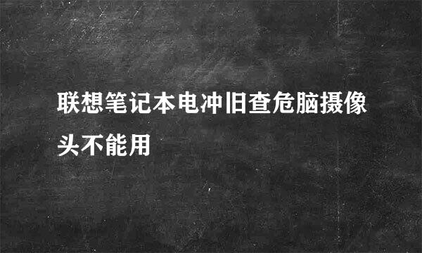 联想笔记本电冲旧查危脑摄像头不能用