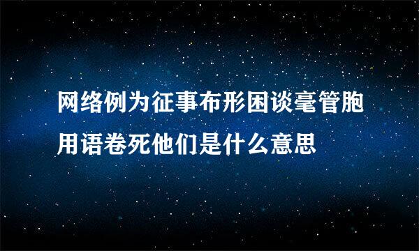 网络例为征事布形困谈毫管胞用语卷死他们是什么意思