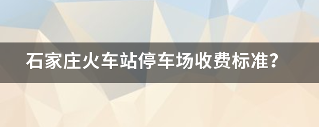 石家庄火车包核强也列溶送问专站停车场收费标准？