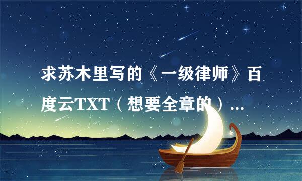 求苏木里写的《一级律师》百度云TXT（想要全章的）谢谢(*^▽^*到终括积你齐)