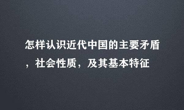 怎样认识近代中国的主要矛盾，社会性质，及其基本特征