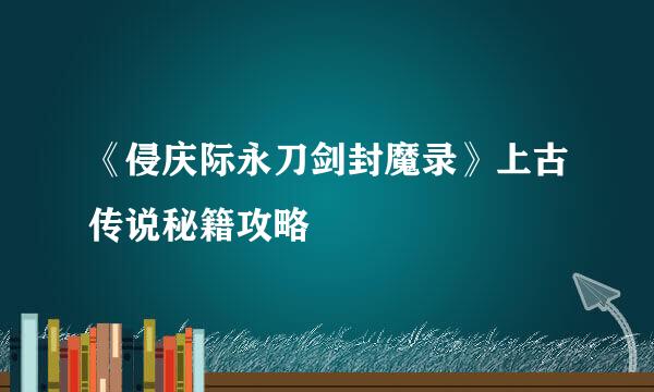 《侵庆际永刀剑封魔录》上古传说秘籍攻略