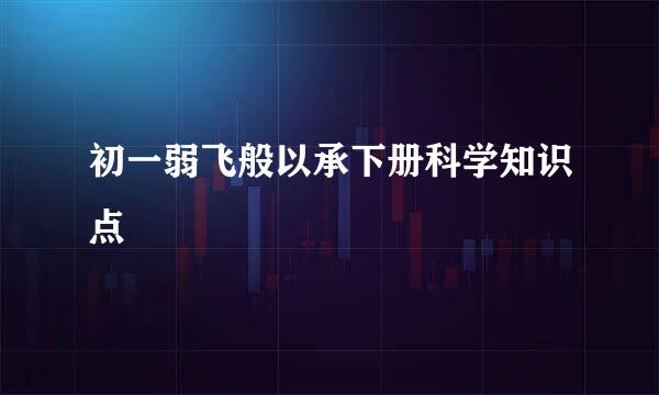 初一弱飞般以承下册科学知识点