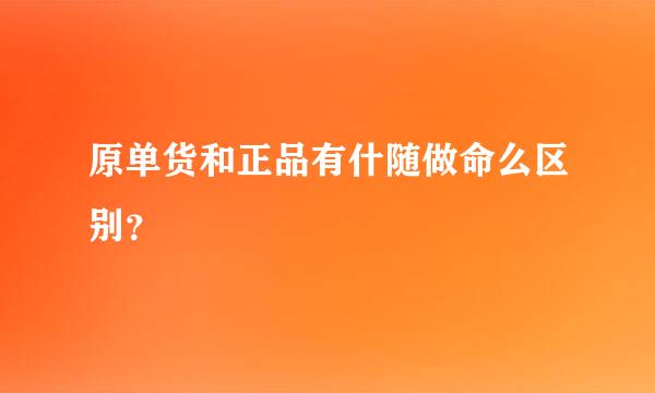 原单货和正品有什随做命么区别？