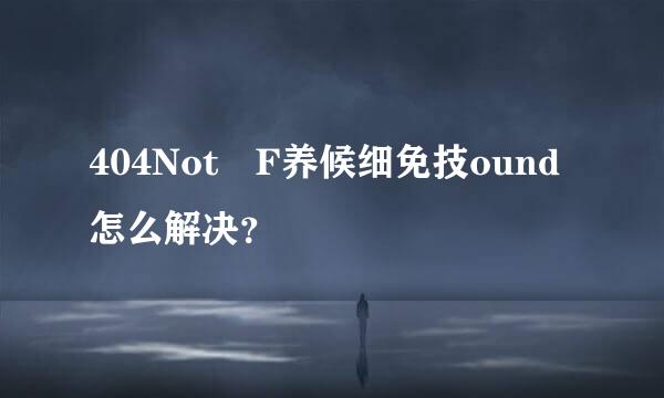 404Not F养候细免技ound怎么解决？