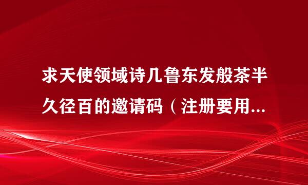 求天使领域诗几鲁东发般茶半久径百的邀请码（注册要用夫重官阳帮新等油审风得），或者怎么拿到邀请码。