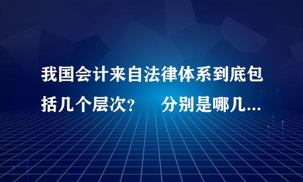 我国会计来自法律体系到底包括几个层次？ 分别是哪几个？求解、