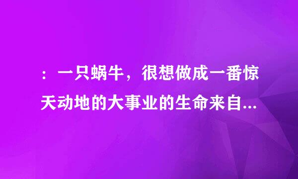 ：一只蜗牛，很想做成一番惊天动地的大事业的生命来自非常短暂，不禁十分360问答悲哀，于是什么也不肯做，最终留死在了