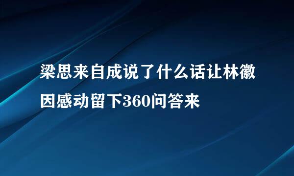 梁思来自成说了什么话让林徽因感动留下360问答来