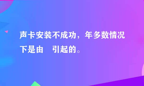 声卡安装不成功，年多数情况下是由 引起的。