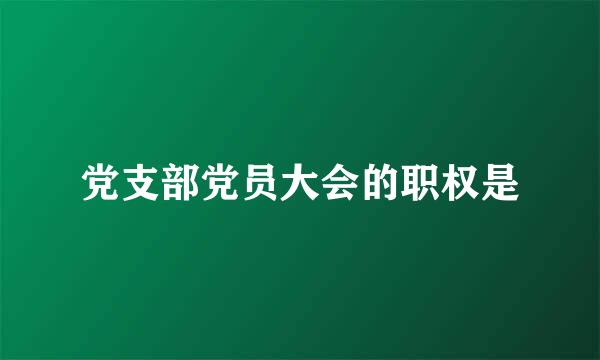 党支部党员大会的职权是