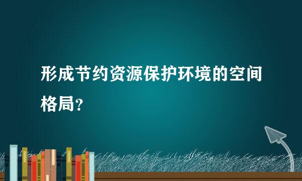 形成节约资源保护环境的空间格局？