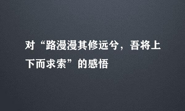 对“路漫漫其修远兮，吾将上下而求索”的感悟