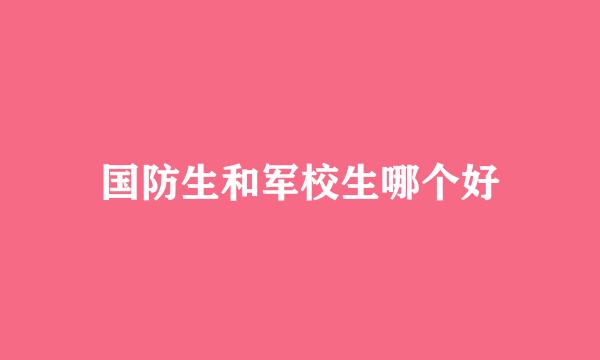 国防生和军校生哪个好