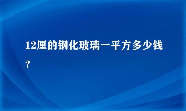 12厘的钢化玻璃一平方多少钱？