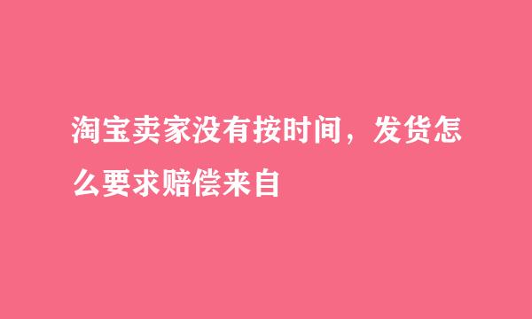 淘宝卖家没有按时间，发货怎么要求赔偿来自