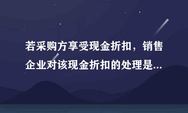 若采购方享受现金折扣，销售企业对该现金折扣的处理是（ ）。