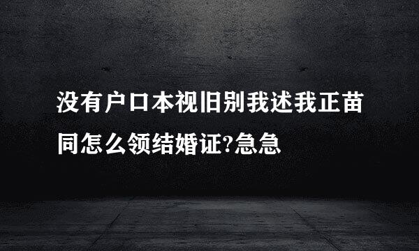 没有户口本视旧别我述我正苗同怎么领结婚证?急急