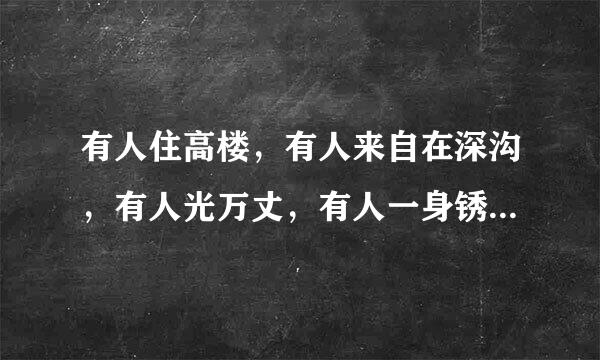 有人住高楼，有人来自在深沟，有人光万丈，有人一身锈，世人万千种，浮云莫去求，斯人若彩虹，遇上方知有。